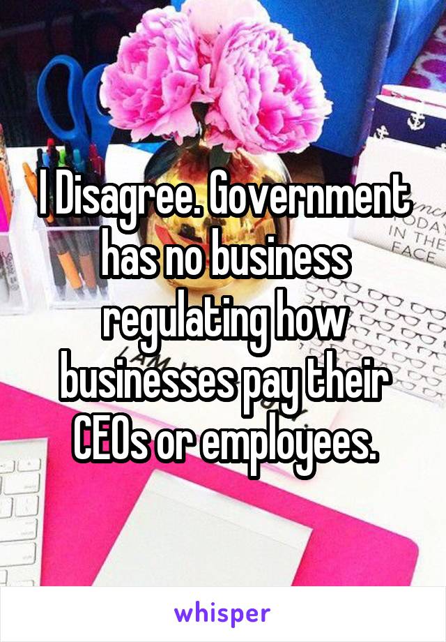 I Disagree. Government has no business regulating how businesses pay their CEOs or employees.