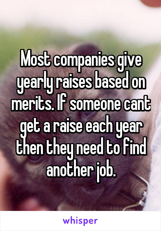 Most companies give yearly raises based on merits. If someone cant get a raise each year then they need to find another job.