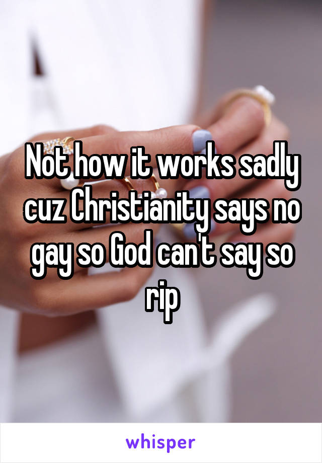 Not how it works sadly cuz Christianity says no gay so God can't say so rip