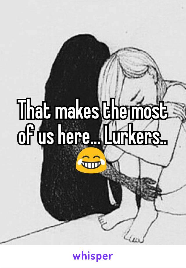 That makes the most of us here... Lurkers.. 😂 