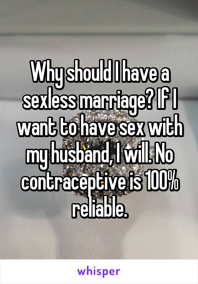 Why should I have a sexless marriage? If I want to have sex with my husband, I will. No contraceptive is 100% reliable.