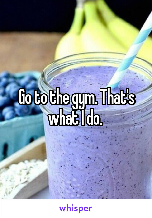 Go to the gym. That's what I do. 
