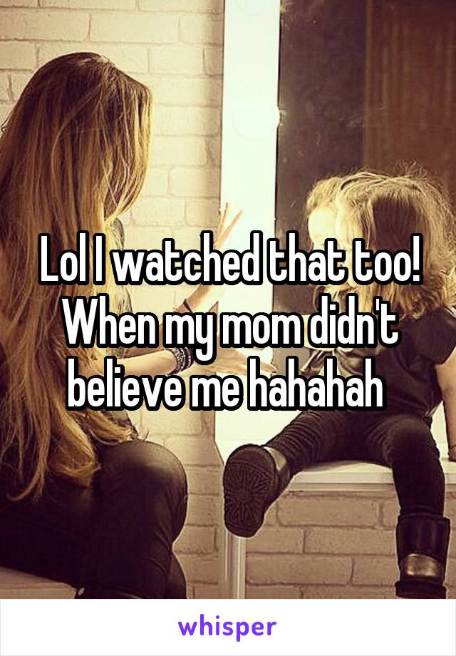 Lol I watched that too! When my mom didn't believe me hahahah 