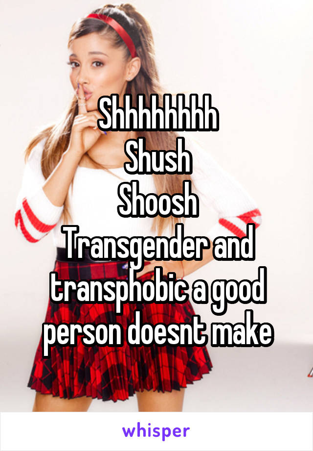 Shhhhhhhh
Shush
Shoosh
Transgender and transphobic a good person doesnt make