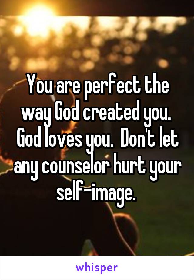 You are perfect the way God created you.  God loves you.  Don't let any counselor hurt your self-image. 