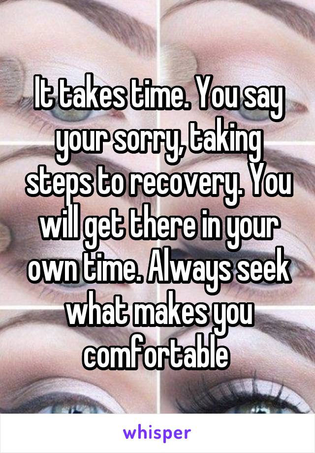 It takes time. You say your sorry, taking steps to recovery. You will get there in your own time. Always seek what makes you comfortable 