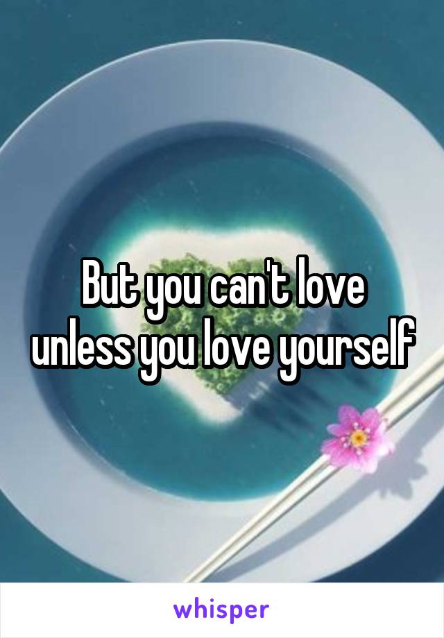 But you can't love unless you love yourself