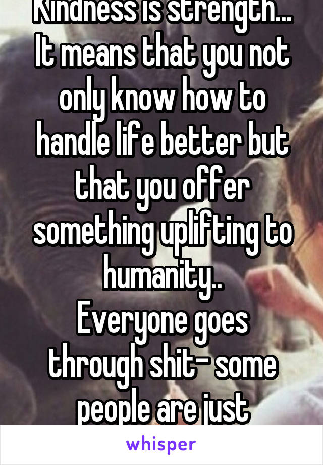 Kindness is strength...
It means that you not only know how to handle life better but that you offer something uplifting to humanity..
Everyone goes through shit- some people are just stronger