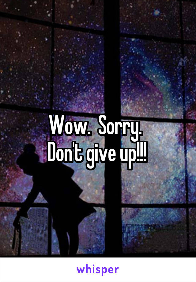 Wow.  Sorry.  
Don't give up!!! 