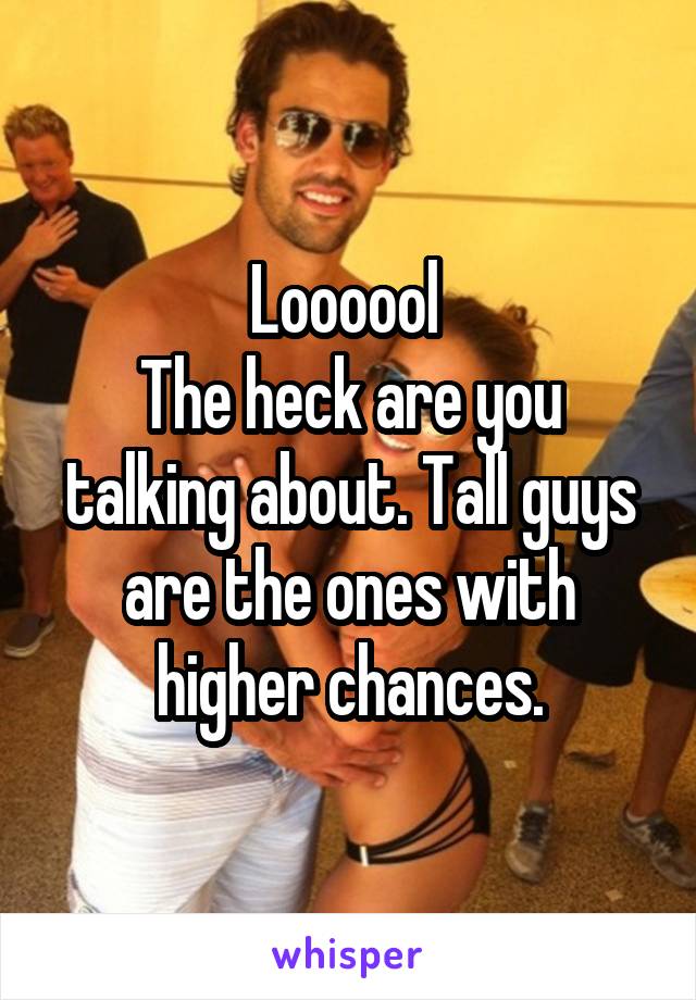 Loooool 
The heck are you talking about. Tall guys are the ones with higher chances.