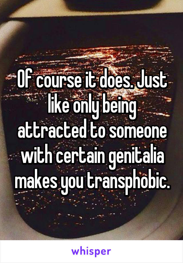 Of course it does. Just like only being attracted to someone with certain genitalia makes you transphobic.