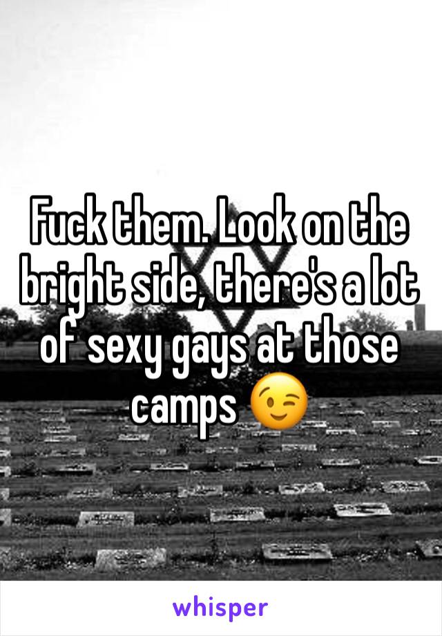 Fuck them. Look on the bright side, there's a lot of sexy gays at those camps 😉