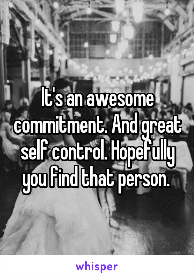 It's an awesome commitment. And great self control. Hopefully you find that person. 