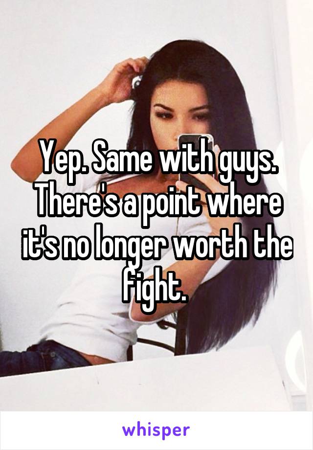 Yep. Same with guys. There's a point where it's no longer worth the fight. 