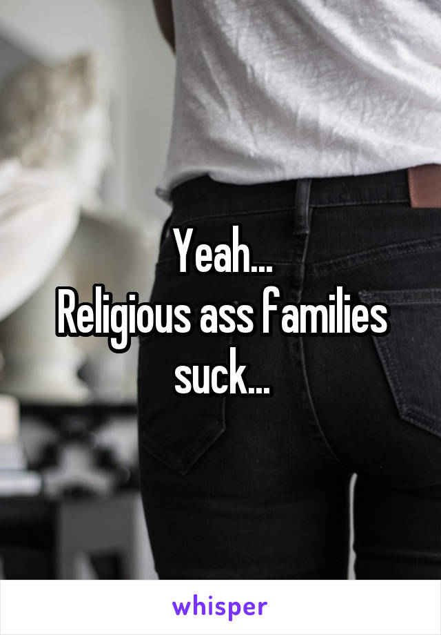 Yeah...
Religious ass families suck...
