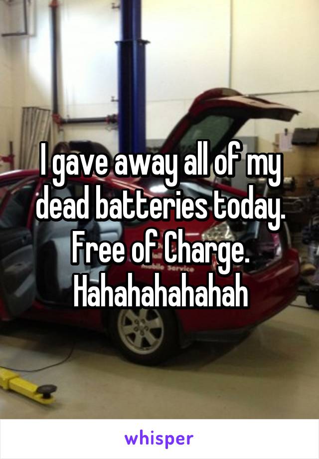 I gave away all of my dead batteries today.
Free of Charge.
Hahahahahahah