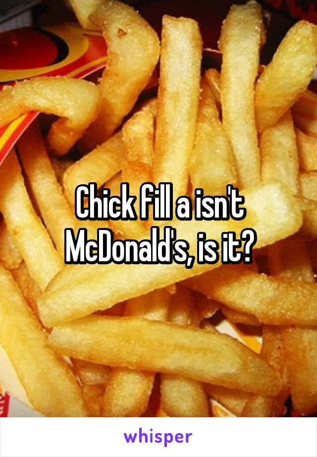 Chick fill a isn't McDonald's, is it?