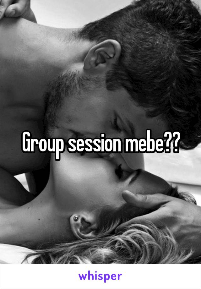 Group session mebe??