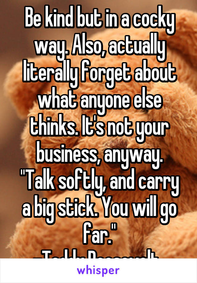 Be kind but in a cocky way. Also, actually literally forget about what anyone else thinks. It's not your business, anyway.
"Talk softly, and carry a big stick. You will go far."
-Teddy Roosevelt. 
