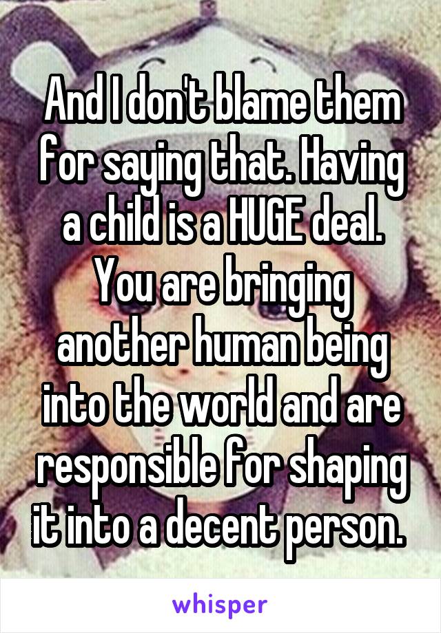 And I don't blame them for saying that. Having a child is a HUGE deal. You are bringing another human being into the world and are responsible for shaping it into a decent person. 