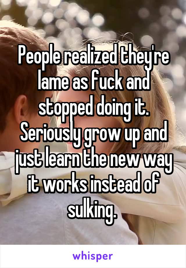 People realized they're lame as fuck and stopped doing it.
Seriously grow up and just learn the new way it works instead of sulking. 