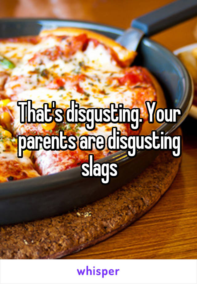 That's disgusting. Your parents are disgusting slags