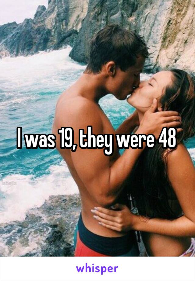 I was 19, they were 48 