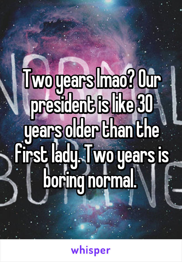 Two years lmao? Our president is like 30 years older than the first lady. Two years is boring normal. 