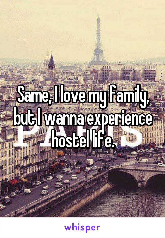 Same, I love my family, but I wanna experience hostel life.