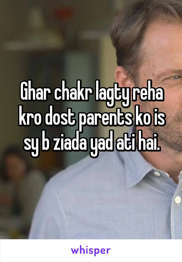 Ghar chakr lagty reha kro dost parents ko is sy b ziada yad ati hai.
