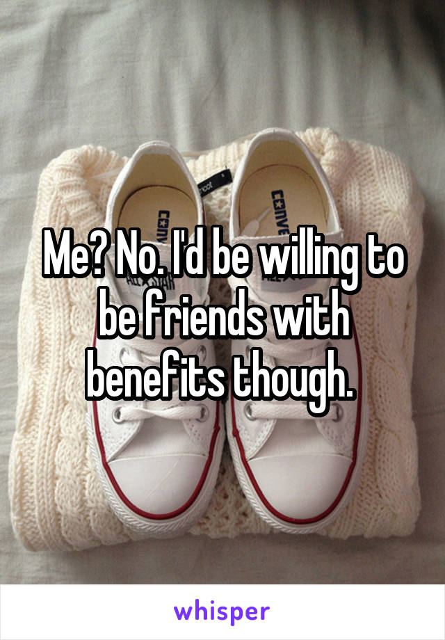 Me? No. I'd be willing to be friends with benefits though. 