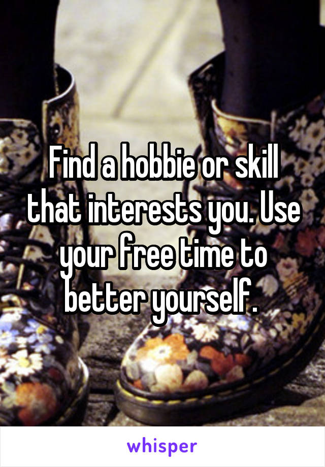 Find a hobbie or skill that interests you. Use your free time to better yourself. 