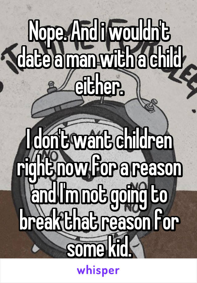 Nope. And i wouldn't date a man with a child either.

I don't want children right now for a reason and I'm not going to break that reason for some kid.