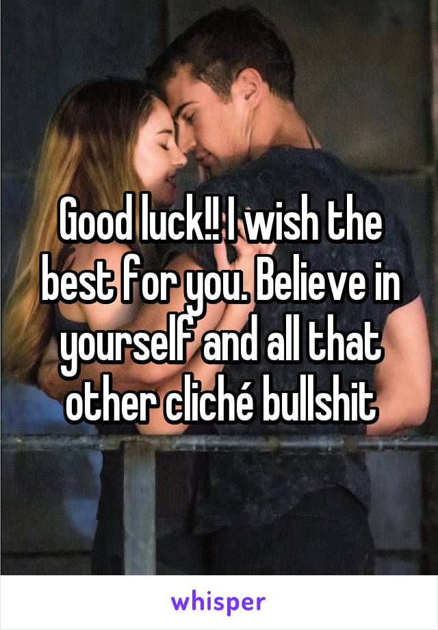 Good luck!! I wish the best for you. Believe in yourself and all that other cliché bullshit