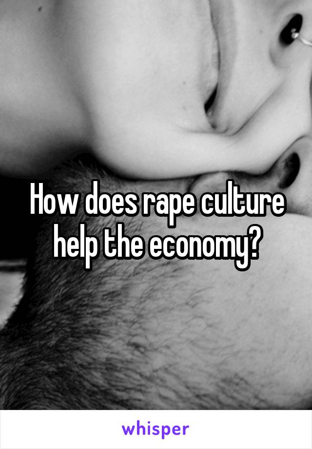 How does rape culture help the economy?