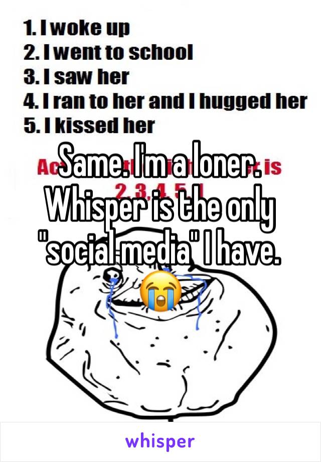 Same. I'm a loner.
Whisper is the only "social media" I have.
😭