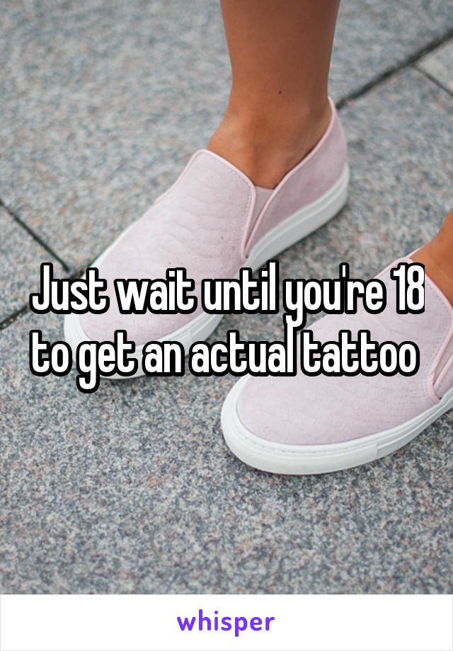Just wait until you're 18 to get an actual tattoo 