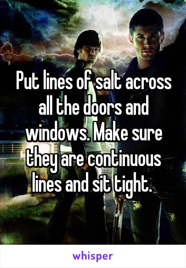 Put lines of salt across all the doors and windows. Make sure they are continuous lines and sit tight. 