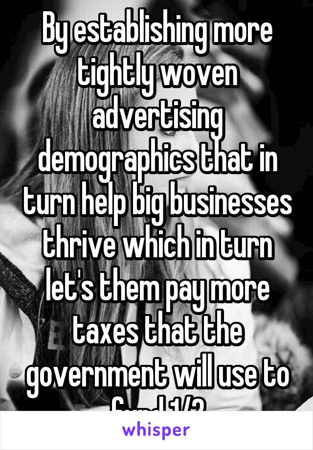By establishing more tightly woven advertising demographics that in turn help big businesses thrive which in turn let's them pay more taxes that the government will use to fund 1/2