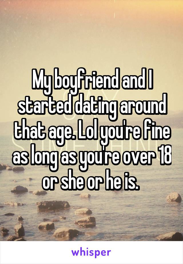 My boyfriend and I started dating around that age. Lol you're fine as long as you're over 18 or she or he is. 