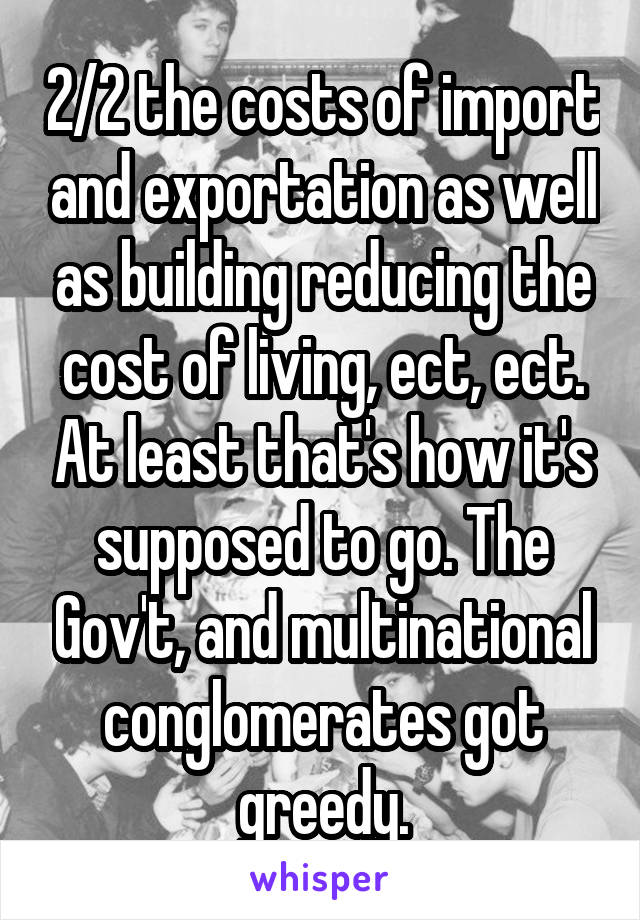 2/2 the costs of import and exportation as well as building reducing the cost of living, ect, ect. At least that's how it's supposed to go. The Gov't, and multinational conglomerates got greedy.