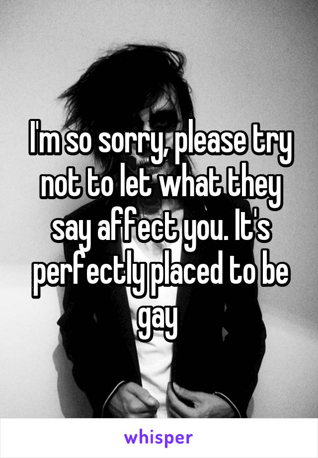 I'm so sorry, please try not to let what they say affect you. It's perfectly placed to be gay 