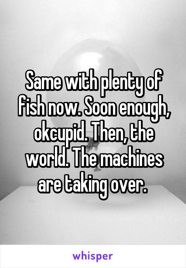 Same with plenty of fish now. Soon enough, okcupid. Then, the world. The machines are taking over. 