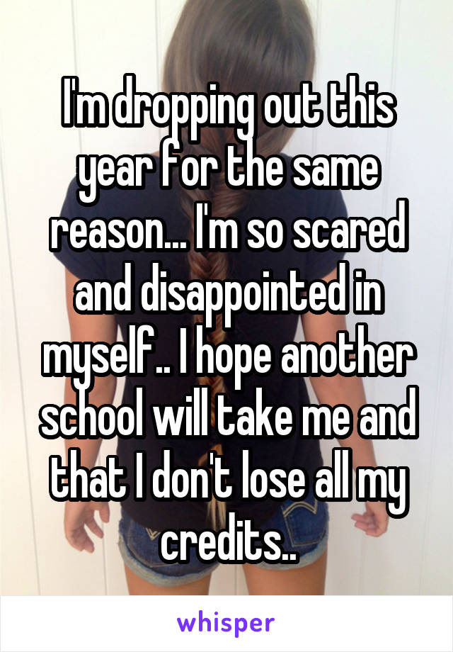 I'm dropping out this year for the same reason... I'm so scared and disappointed in myself.. I hope another school will take me and that I don't lose all my credits..