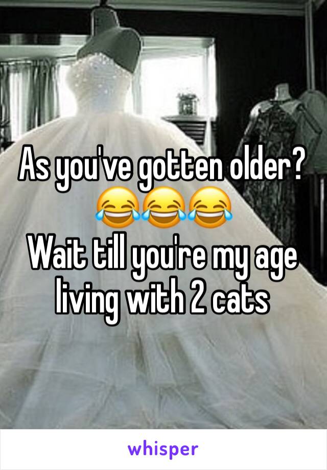 As you've gotten older?
😂😂😂
Wait till you're my age living with 2 cats 
