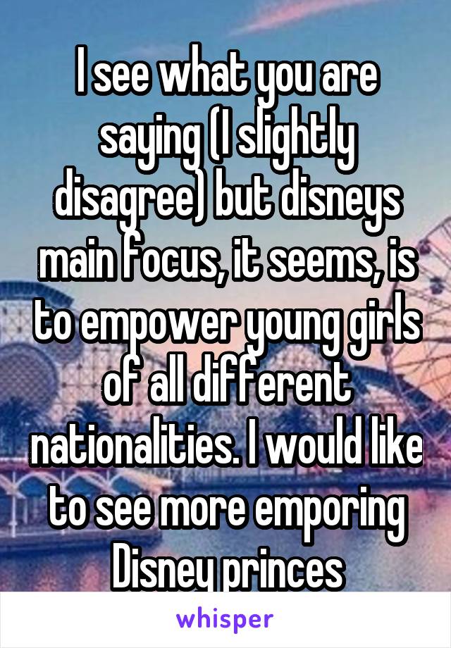I see what you are saying (I slightly disagree) but disneys main focus, it seems, is to empower young girls of all different nationalities. I would like to see more emporing Disney princes