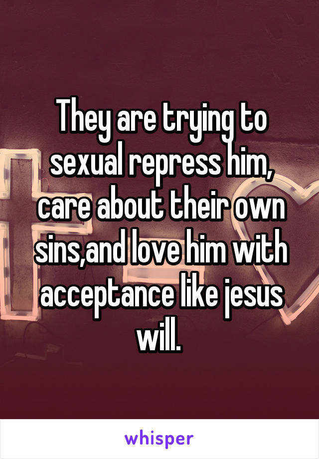 They are trying to sexual repress him, care about their own sins,and love him with acceptance like jesus will. 