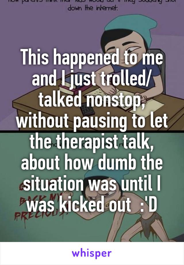 This happened to me and I just trolled/ talked nonstop, without pausing to let the therapist talk, about how dumb the situation was until I was kicked out  :'D