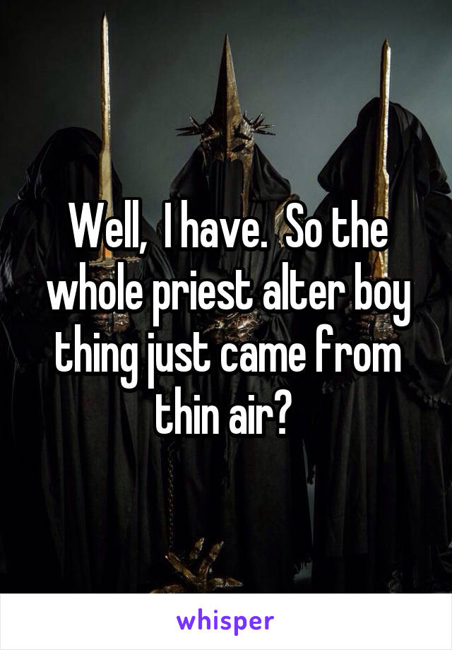 Well,  I have.  So the whole priest alter boy thing just came from thin air? 