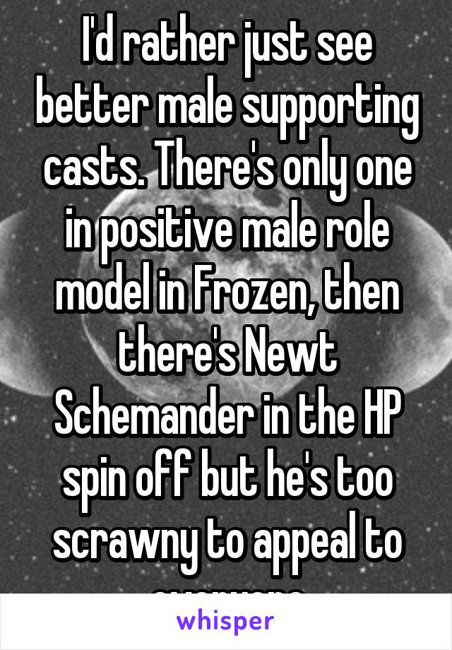 I'd rather just see better male supporting casts. There's only one in positive male role model in Frozen, then there's Newt Schemander in the HP spin off but he's too scrawny to appeal to everyone
